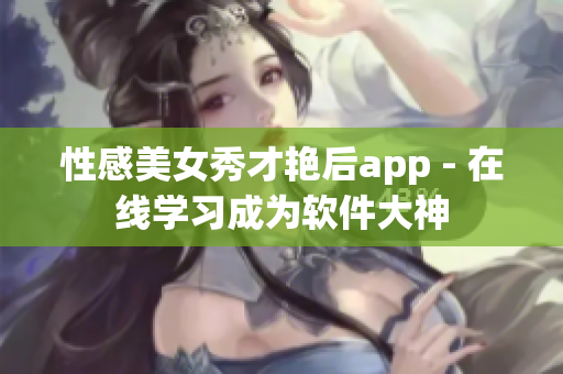 性感美女秀才艳后app - 在线学习成为软件大神