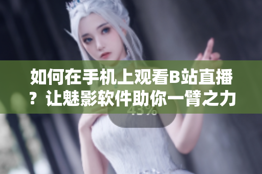 如何在手机上观看B站直播？让魅影软件助你一臂之力