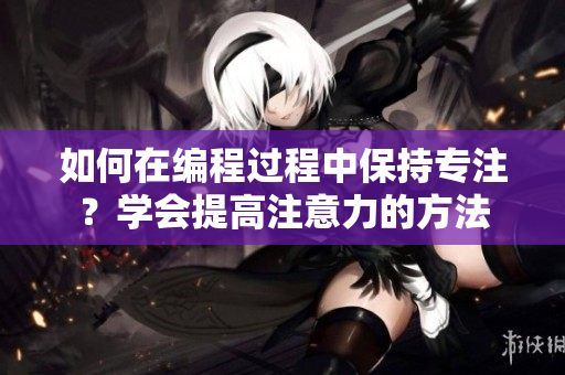 如何在编程过程中保持专注？学会提高注意力的方法