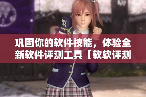 巩固你的软件技能，体验全新软件评测工具【软软评测】