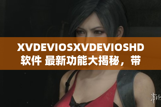 XVDEVIOSXVDEVIOSHD软件 最新功能大揭秘，带你探索其卓越性能