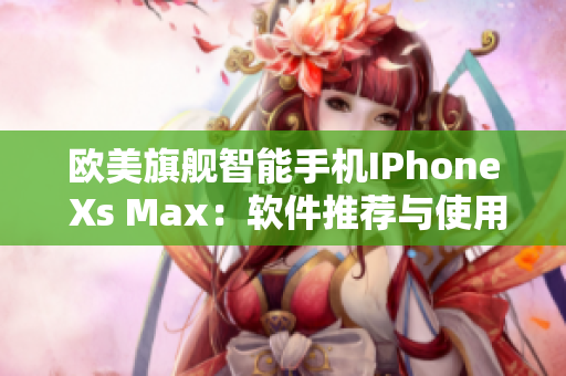 欧美旗舰智能手机IPhone Xs Max：软件推荐与使用技巧