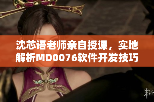 沈芯语老师亲自授课，实地解析MD0076软件开发技巧