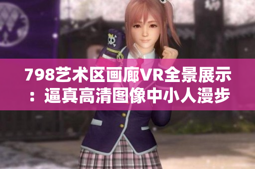 798艺术区画廊VR全景展示：逼真高清图像中小人漫步，仿若置身其中