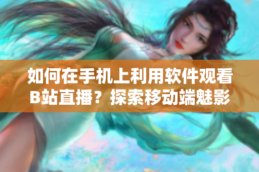 如何在手机上利用软件观看B站直播？探索移动端魅影直播观赏技巧