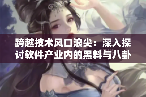 跨越技术风口浪尖：深入探讨软件产业内的黑料与八卦