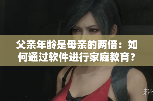 父亲年龄是母亲的两倍：如何通过软件进行家庭教育？