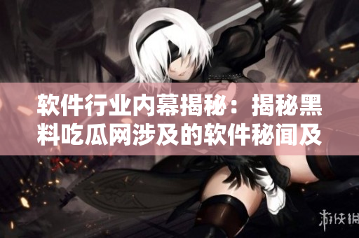 软件行业内幕揭秘：揭秘黑料吃瓜网涉及的软件秘闻及独家报道