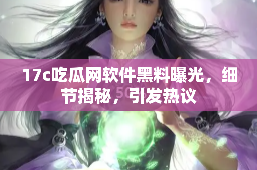 17c吃瓜网软件黑料曝光，细节揭秘，引发热议
