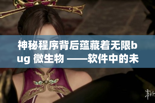神秘程序背后蕴藏着无限bug 微生物 ——软件中的未知世界