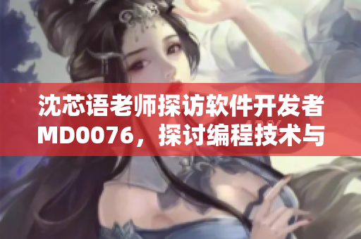 沈芯语老师探访软件开发者MD0076，探讨编程技术与行业发展