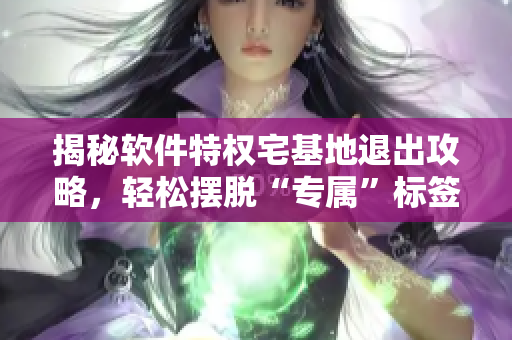 揭秘软件特权宅基地退出攻略，轻松摆脱“专属”标签