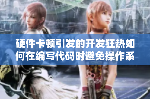 硬件卡顿引发的开发狂热如何在编写代码时避免操作系统卡顿影响效率