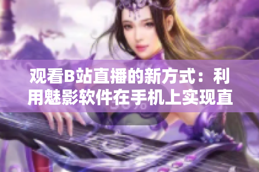 观看B站直播的新方式：利用魅影软件在手机上实现直播收看
