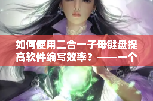 如何使用二合一子母键盘提高软件编写效率？——一个软件编辑的经验分享