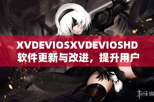 XVDEVIOSXVDEVIOSHD 软件更新与改进，提升用户体验