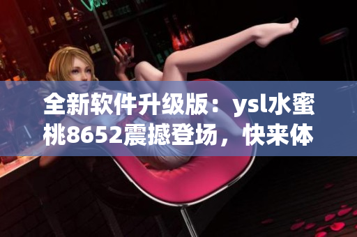 全新软件升级版：ysl水蜜桃8652震撼登场，快来体验吧!