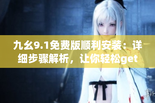 九幺9.1免费版顺利安装：详细步骤解析，让你轻松get新版软件