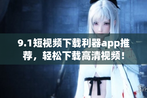 9.1短视频下载利器app推荐，轻松下载高清视频！