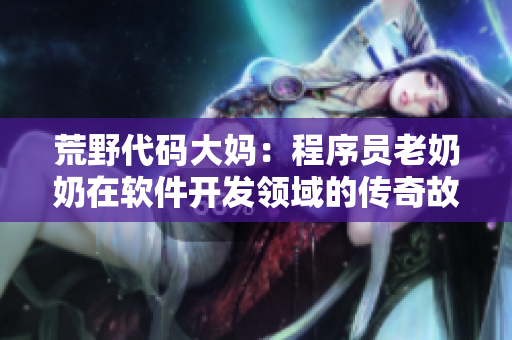 荒野代码大妈：程序员老奶奶在软件开发领域的传奇故事
