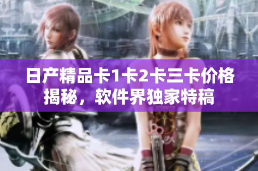 日产精品卡1卡2卡三卡价格揭秘，软件界独家特稿