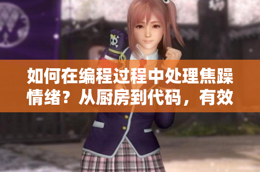 如何在编程过程中处理焦躁情绪？从厨房到代码，有效管理情绪的方法分享