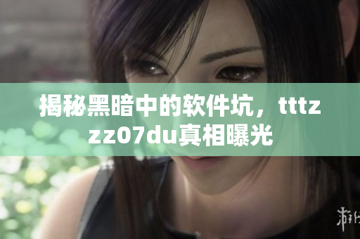 揭秘黑暗中的软件坑，tttzzz07du真相曝光