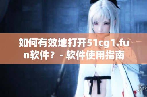 如何有效地打开51cg1.fun软件？- 软件使用指南