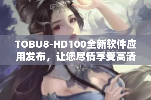 TOBU8-HD100全新软件应用发布，让您尽情享受高清影音盛宴