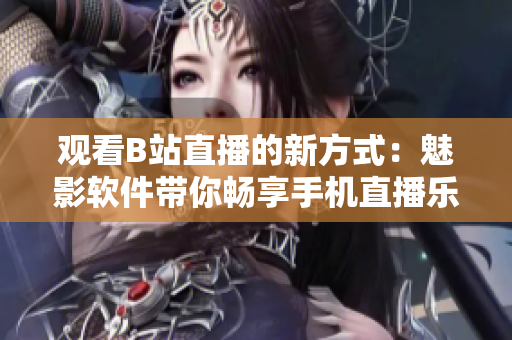 观看B站直播的新方式：魅影软件带你畅享手机直播乐趣