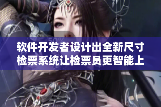 软件开发者设计出全新尺寸检票系统让检票员更智能上车