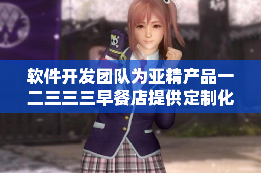 软件开发团队为亚精产品一二三三三早餐店提供定制化解决方案