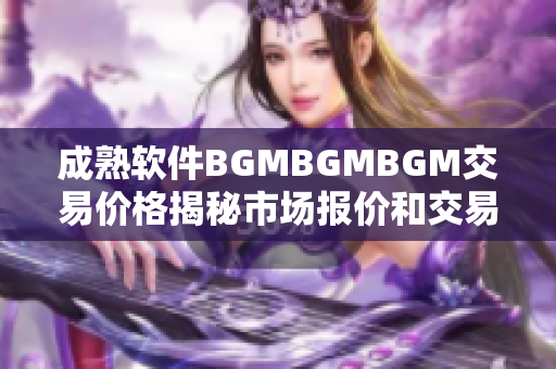 成熟软件BGMBGMBGM交易价格揭秘市场报价和交易技巧分享