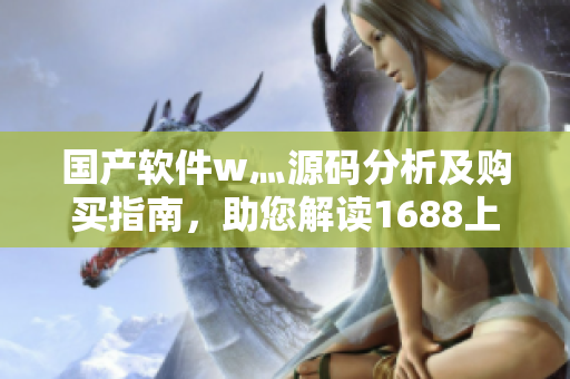 国产软件w灬源码分析及购买指南，助您解读1688上的独家软件产品