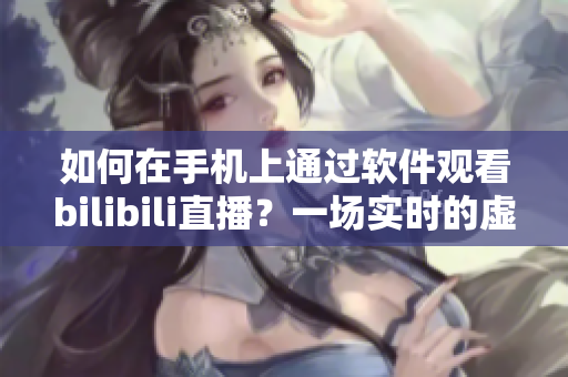 如何在手机上通过软件观看bilibili直播？一场实时的虚拟体验！