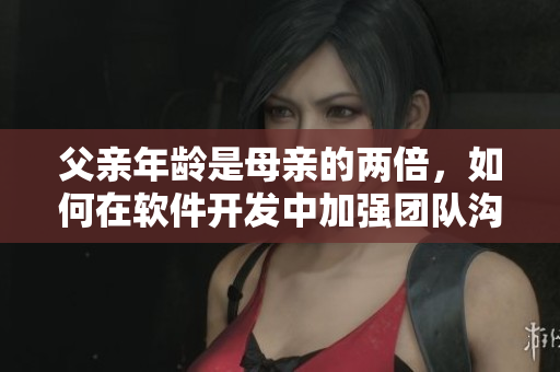 父亲年龄是母亲的两倍，如何在软件开发中加强团队沟通与协作？