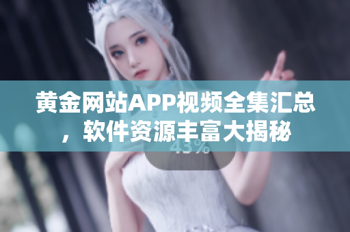 黄金网站APP视频全集汇总，软件资源丰富大揭秘