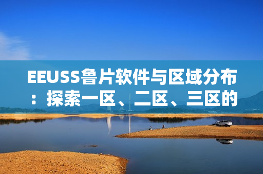 EEUSS鲁片软件与区域分布：探索一区、二区、三区的优势与特色