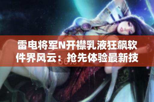 雷电将军N开襟乳液狂飙软件界风云：抢先体验最新技术革新画面曝光