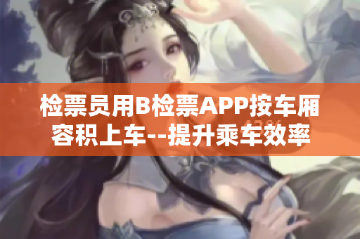 检票员用B检票APP按车厢容积上车--提升乘车效率