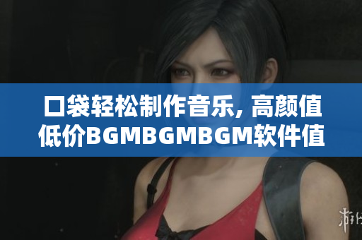 口袋轻松制作音乐, 高颜值低价BGMBGMBGM软件值得关注