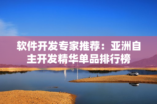 软件开发专家推荐：亚洲自主开发精华单品排行榜