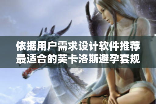 依据用户需求设计软件推荐最适合的芙卡洛斯避孕套规格