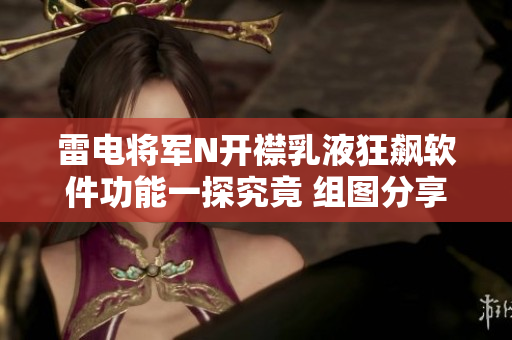 雷电将军N开襟乳液狂飙软件功能一探究竟 组图分享