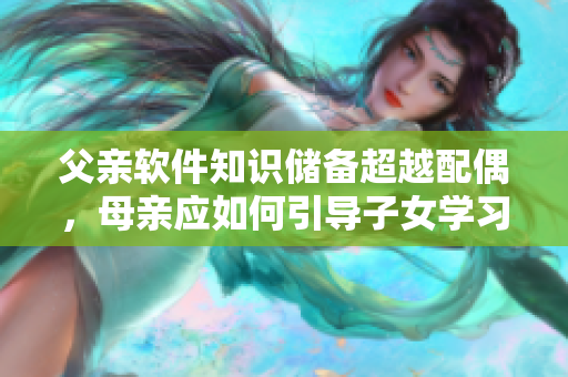 父亲软件知识储备超越配偶，母亲应如何引导子女学习？