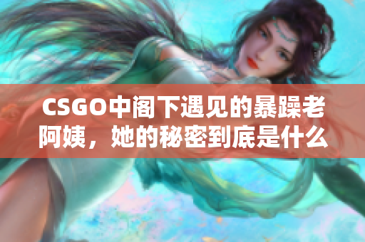 CSGO中阁下遇见的暴躁老阿姨，她的秘密到底是什么？