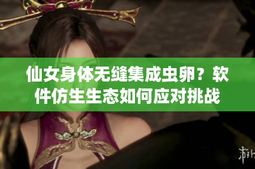 仙女身体无缝集成虫卵？软件仿生生态如何应对挑战