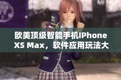 欧美顶级智能手机IPhone XS Max，软件应用玩法大揭秘