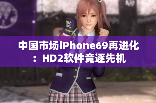 中国市场iPhone69再进化：HD2软件竞逐先机