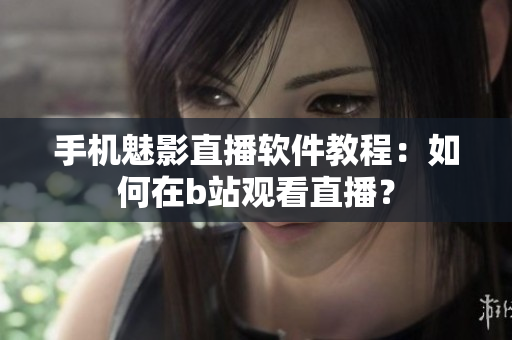 手机魅影直播软件教程：如何在b站观看直播？